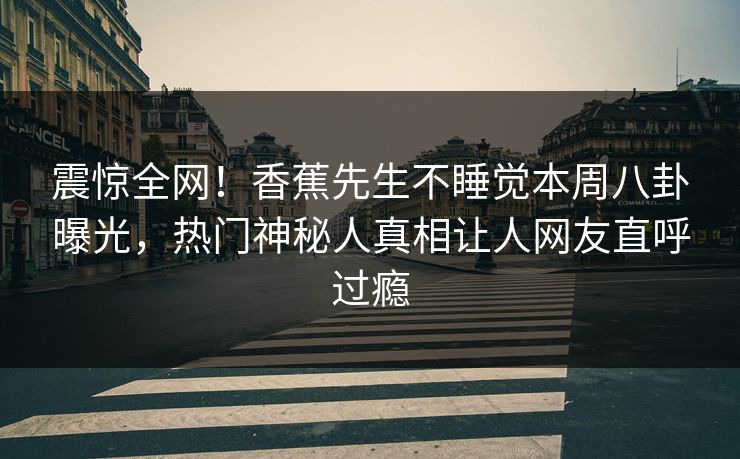 震惊全网!香蕉先生不睡觉本周八卦曝光,热门神秘人真相让人网友直呼过瘾