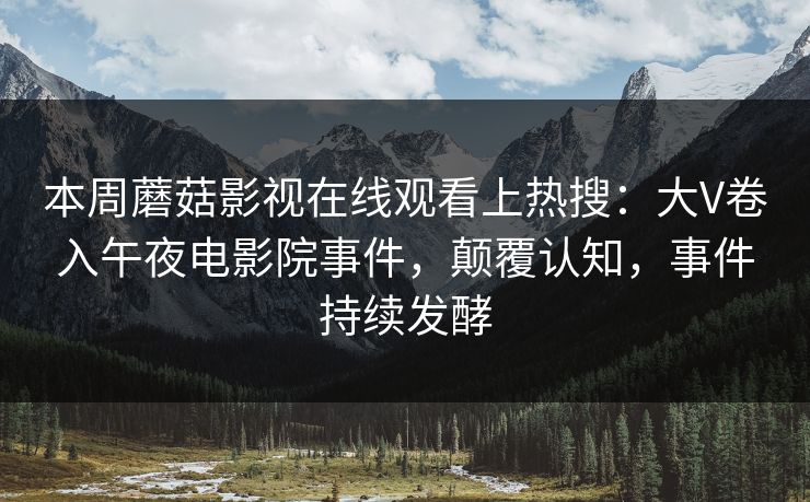 本周蘑菇影视在线观看上热搜:大V卷入午夜电影院事件,颠覆认知,事件持续发酵