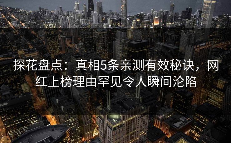 探花盘点：真相5条亲测有效秘诀，网红上榜理由罕见令人瞬间沦陷