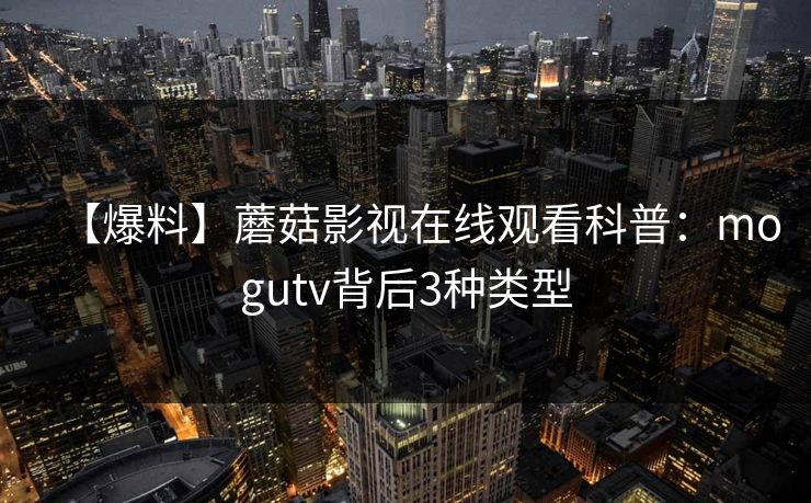 【爆料】蘑菇影视在线观看科普：mogutv背后3种类型
