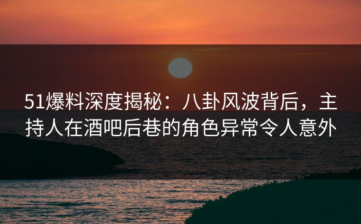51爆料深度揭秘:八卦风波背后,主持人在酒吧后巷的角色异常令人意外 51爆料深度揭秘:八卦风波背后,主持人在酒吧后巷的角色异常令人意外