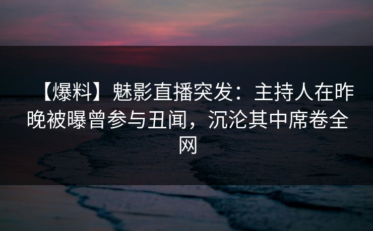 【爆料】魅影直播突发：主持人在昨晚被曝曾参与丑闻，沉沦其中席卷全网