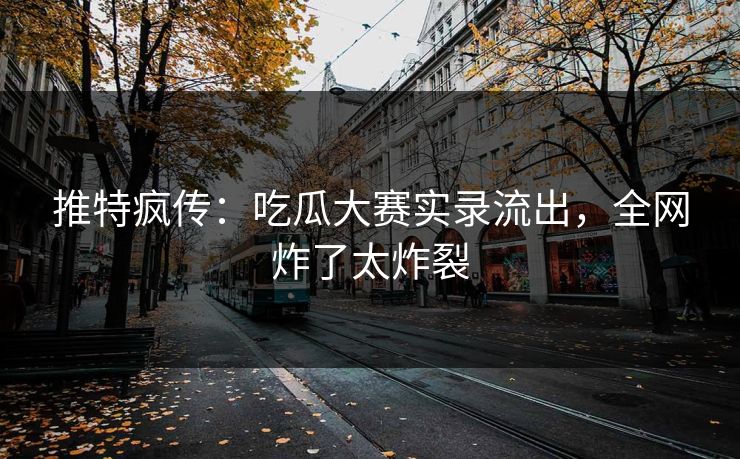 推特疯传：吃瓜大赛实录流出，全网炸了太炸裂