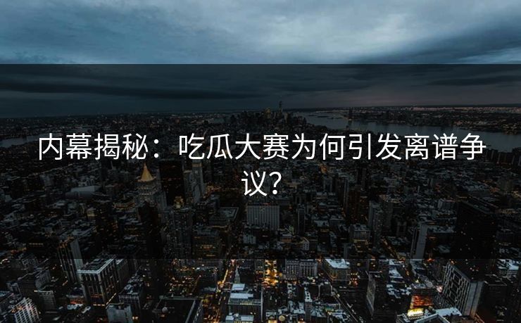 内幕揭秘：吃瓜大赛为何引发离谱争议？