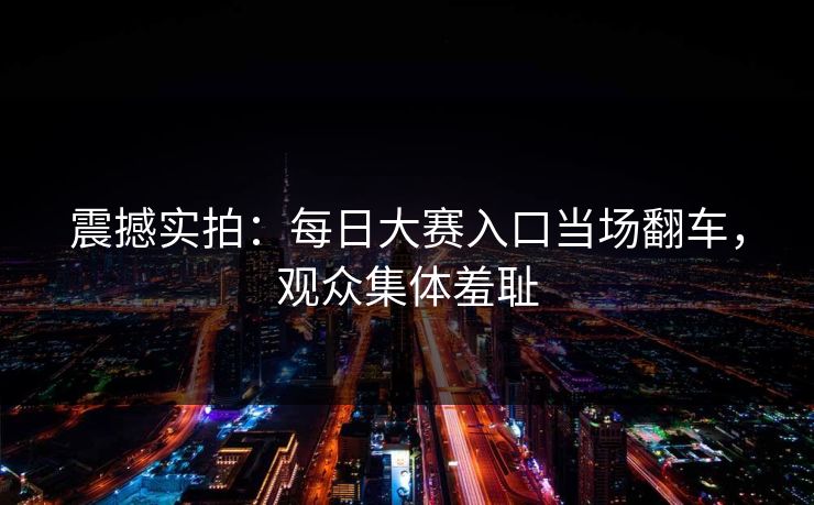 震撼实拍：每日大赛入口当场翻车，观众集体羞耻