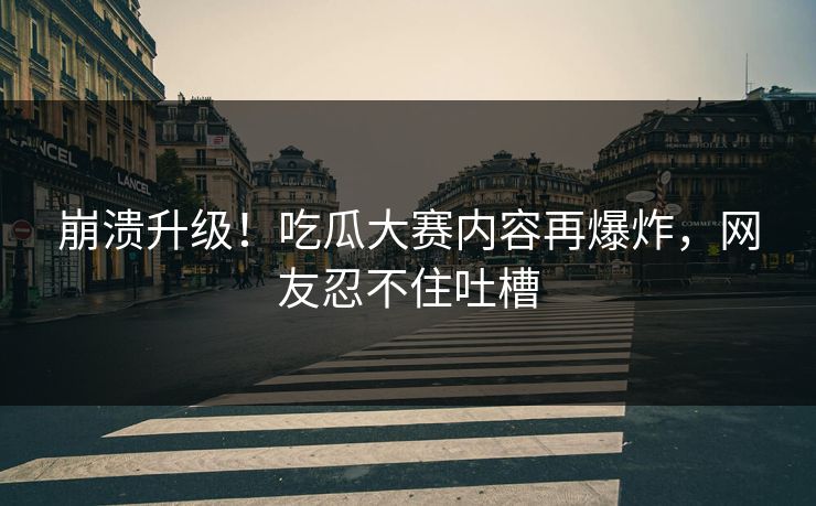 崩溃升级！吃瓜大赛内容再爆炸，网友忍不住吐槽