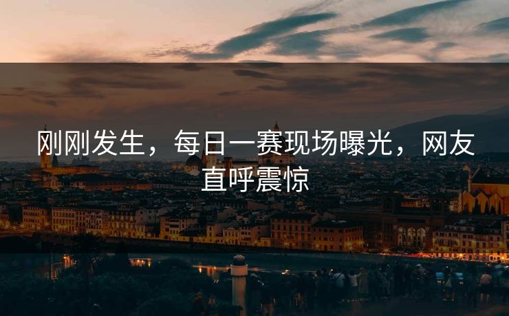 刚刚发生，每日一赛现场曝光，网友直呼震惊