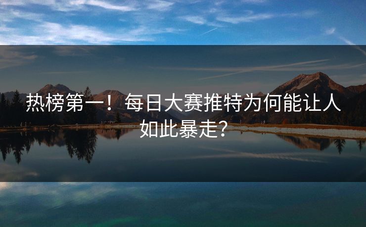 热榜第一！每日大赛推特为何能让人如此暴走？