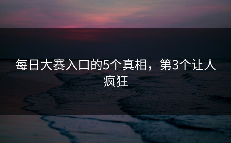 每日大赛入口的5个真相，第3个让人疯狂
