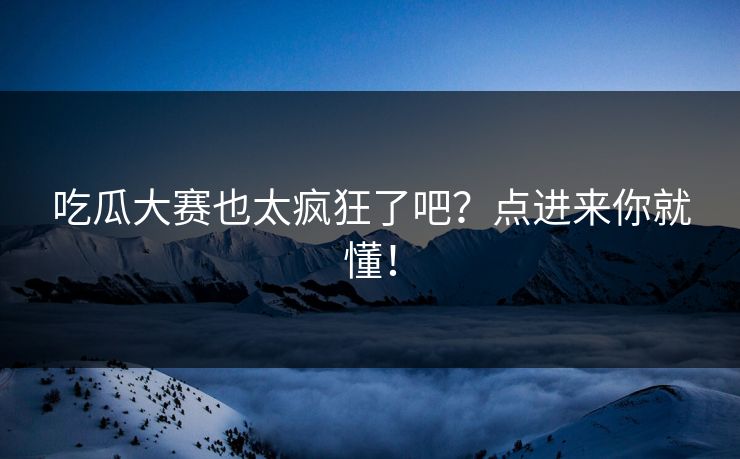 吃瓜大赛也太疯狂了吧？点进来你就懂！