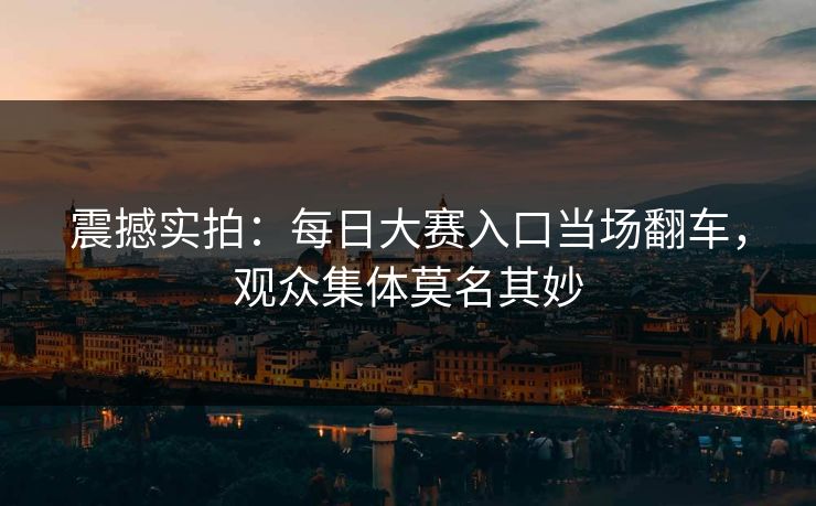 震撼实拍：每日大赛入口当场翻车，观众集体莫名其妙