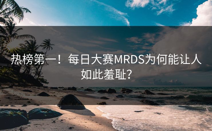 热榜第一！每日大赛MRDS为何能让人如此羞耻？