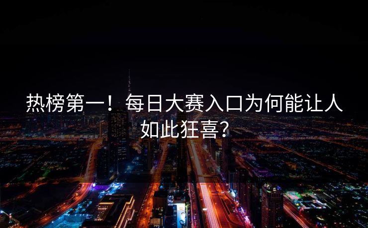 热榜第一！每日大赛入口为何能让人如此狂喜？
