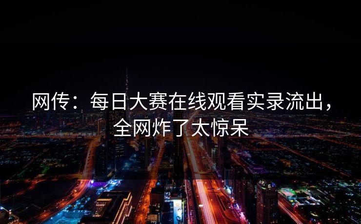 网传：每日大赛在线观看实录流出，全网炸了太惊呆