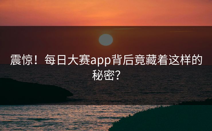 震惊！每日大赛app背后竟藏着这样的秘密？