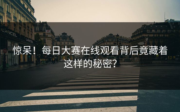 惊呆！每日大赛在线观看背后竟藏着这样的秘密？