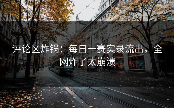 评论区炸锅：每日一赛实录流出，全网炸了太崩溃
