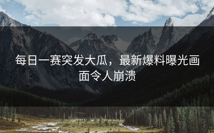每日一赛突发大瓜，最新爆料曝光画面令人崩溃
