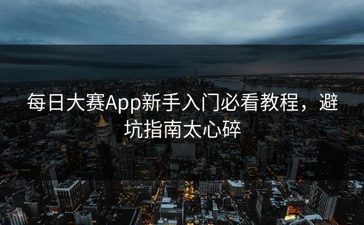 每日大赛App新手入门必看教程，避坑指南太心碎