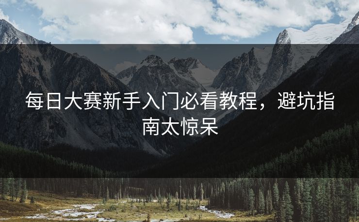每日大赛新手入门必看教程，避坑指南太惊呆