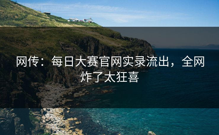 网传：每日大赛官网实录流出，全网炸了太狂喜