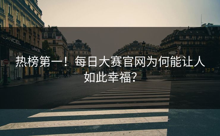 热榜第一！每日大赛官网为何能让人如此幸福？