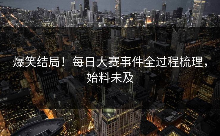 爆笑结局！每日大赛事件全过程梳理，始料未及