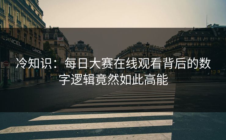 冷知识：每日大赛在线观看背后的数字逻辑竟然如此高能