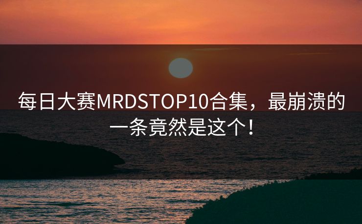 每日大赛MRDSTOP10合集，最崩溃的一条竟然是这个！