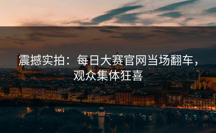 震撼实拍：每日大赛官网当场翻车，观众集体狂喜