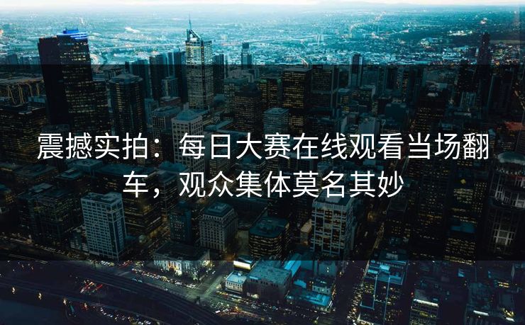 震撼实拍：每日大赛在线观看当场翻车，观众集体莫名其妙