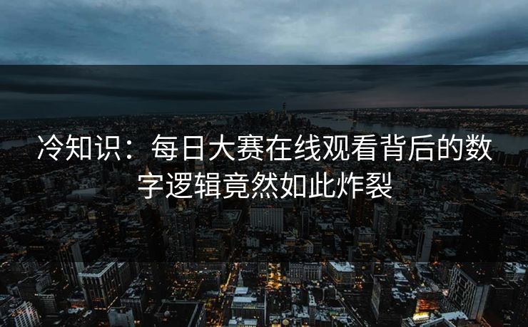 冷知识：每日大赛在线观看背后的数字逻辑竟然如此炸裂