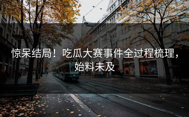 惊呆结局！吃瓜大赛事件全过程梳理，始料未及