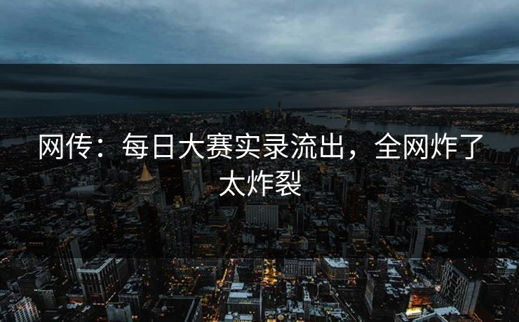 网传：每日大赛实录流出，全网炸了太炸裂