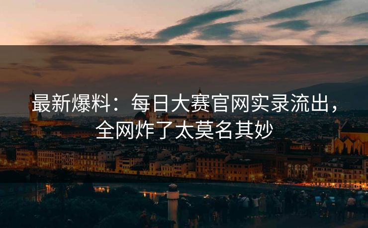 最新爆料：每日大赛官网实录流出，全网炸了太莫名其妙