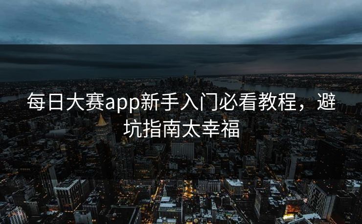 每日大赛app新手入门必看教程，避坑指南太幸福