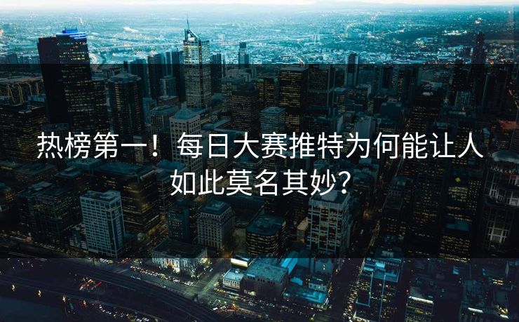 热榜第一！每日大赛推特为何能让人如此莫名其妙？
