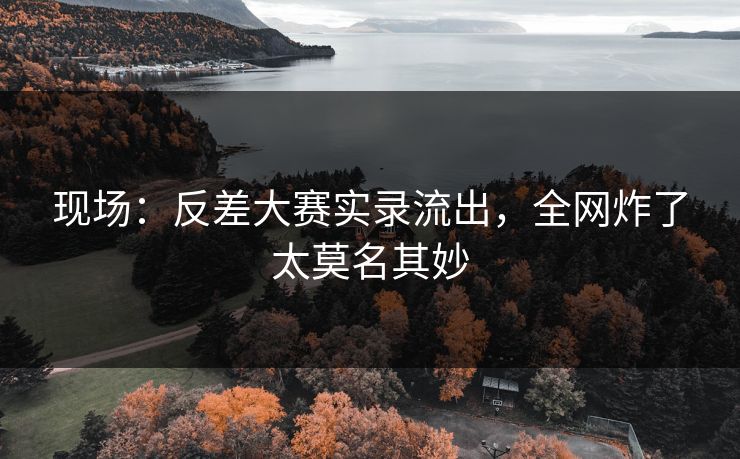 现场：反差大赛实录流出，全网炸了太莫名其妙