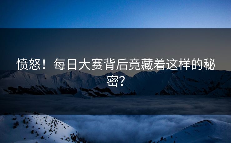 愤怒！每日大赛背后竟藏着这样的秘密？