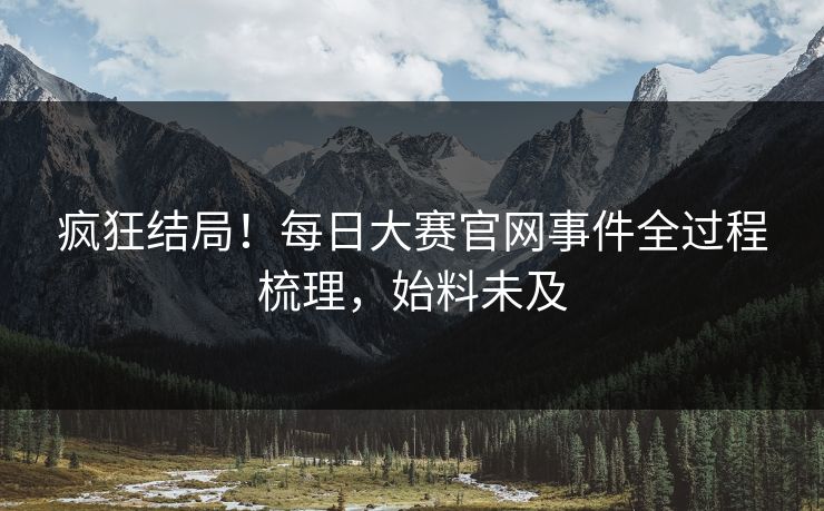疯狂结局！每日大赛官网事件全过程梳理，始料未及