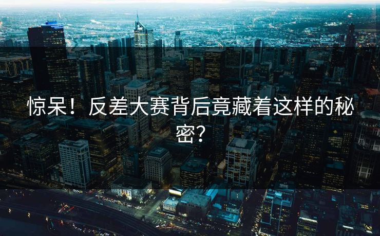 惊呆！反差大赛背后竟藏着这样的秘密？