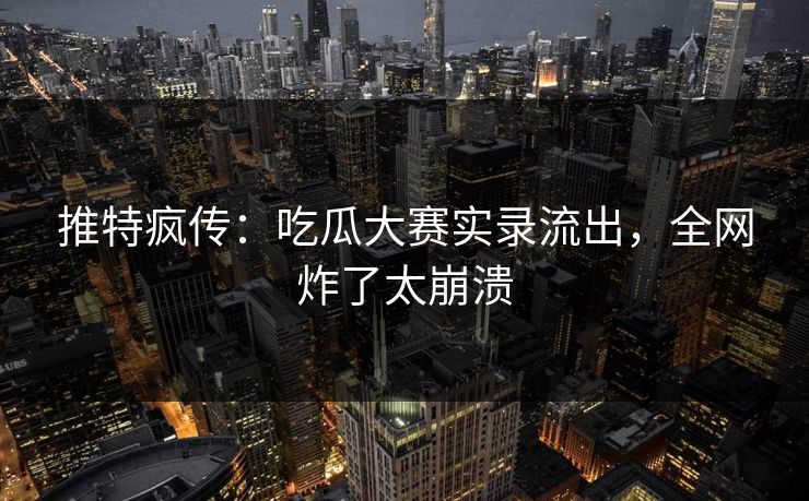 推特疯传：吃瓜大赛实录流出，全网炸了太崩溃