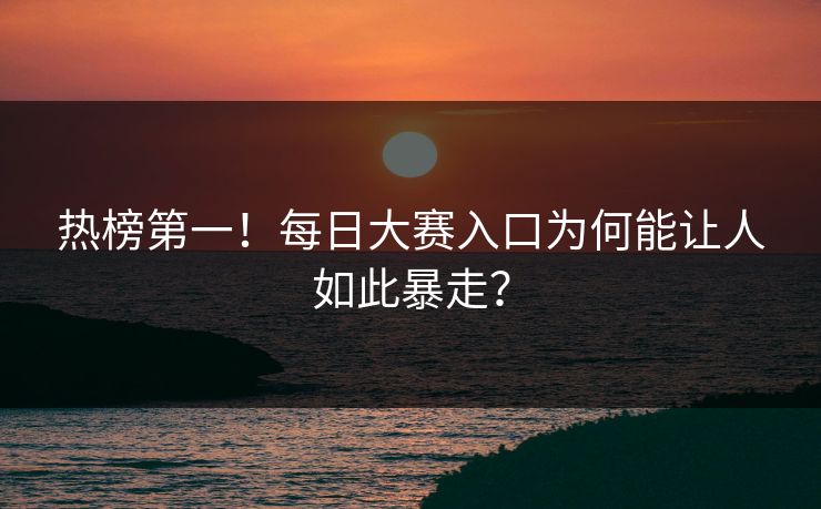 热榜第一！每日大赛入口为何能让人如此暴走？