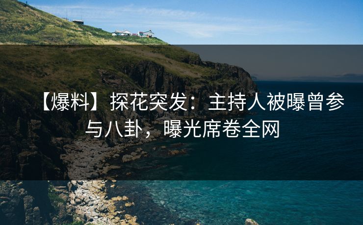 【爆料】探花突发：主持人被曝曾参与八卦，曝光席卷全网