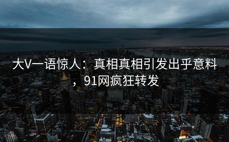 大V一语惊人：真相真相引发出乎意料，91网疯狂转发