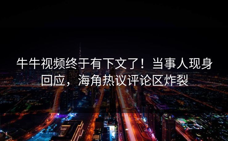 牛牛视频终于有下文了！当事人现身回应，海角热议评论区炸裂