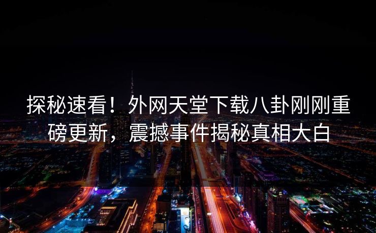 探秘速看！外网天堂下载八卦刚刚重磅更新，震撼事件揭秘真相大白