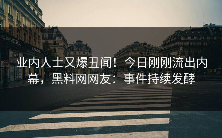 业内人士又爆丑闻！今日刚刚流出内幕，黑料网网友：事件持续发酵