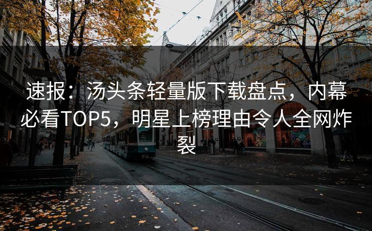 速报：汤头条轻量版下载盘点，内幕必看TOP5，明星上榜理由令人全网炸裂