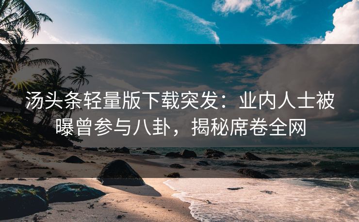 汤头条轻量版下载突发：业内人士被曝曾参与八卦，揭秘席卷全网
